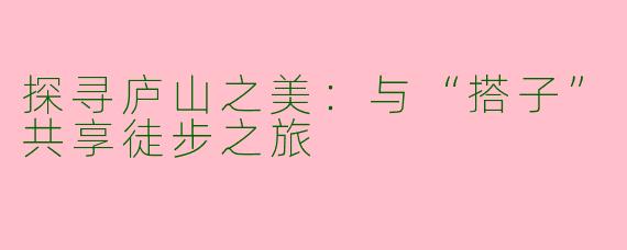 探寻庐山之美：与“搭子”共享徒步之旅