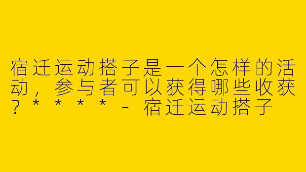 宿迁运动搭子是一个怎样的活动,参与者可以获得哪些收获?****