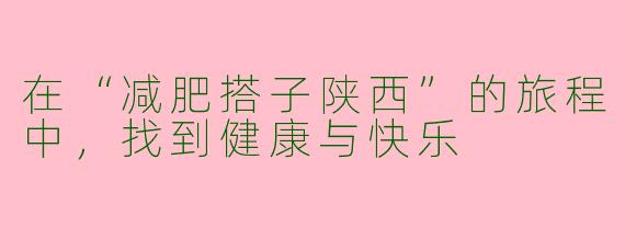 在“减肥搭子陕西”的旅程中，找到健康与快乐