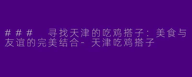 ### 寻找天津的吃鸡搭子：美食与友谊的完美结合-天津吃鸡搭子