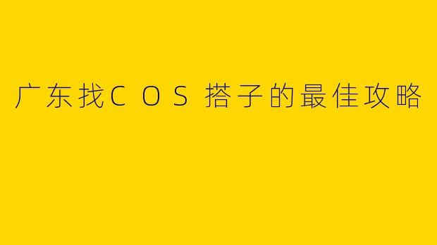 广东找COS搭子的最佳攻略