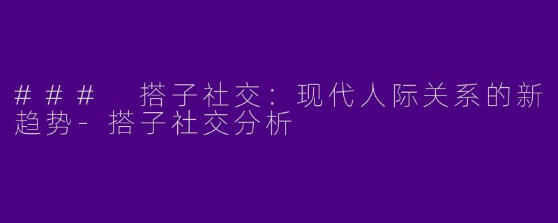 ### 搭子社交：现代人际关系的新趋势