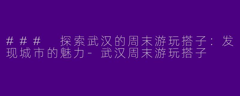 ### 探索武汉的周末游玩搭子：发现城市的魅力-武汉周末游玩搭子