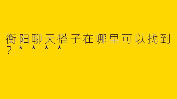 衡阳聊天搭子在哪里可以找到？****