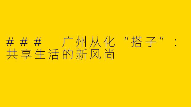 ### 广州从化“搭子”：共享生活的新风尚