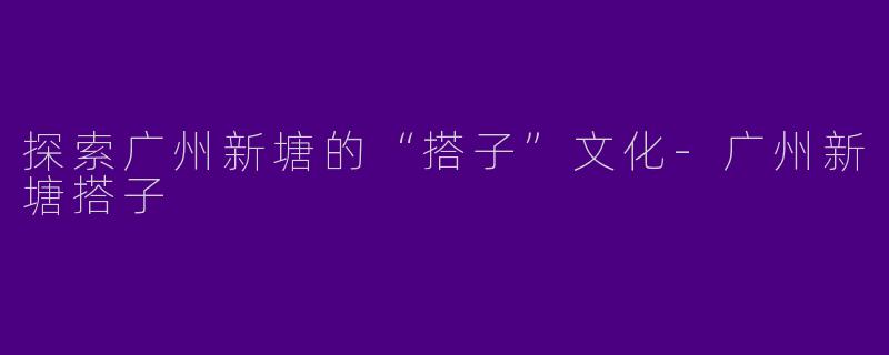探索广州新塘的“搭子”文化-广州新塘搭子