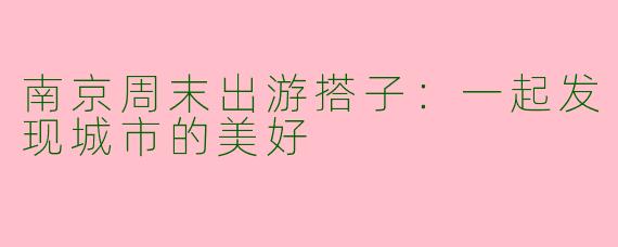 南京周末出游搭子：一起发现城市的美好