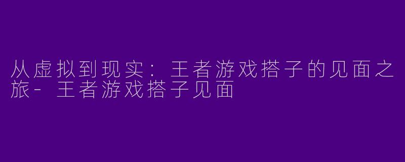从虚拟到现实：王者游戏搭子的见面之旅-王者游戏搭子见面