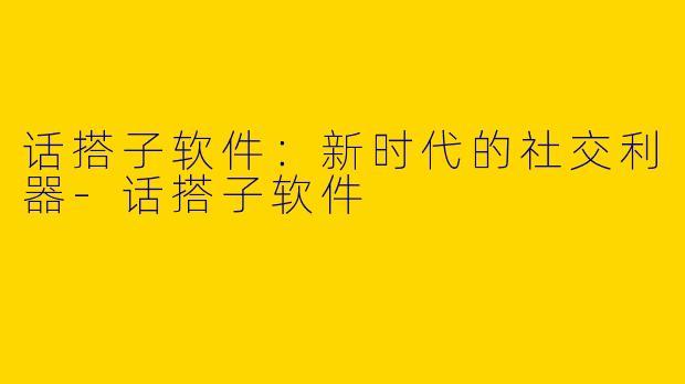 话搭子软件：新时代的社交利器-话搭子软件