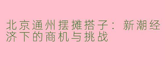 北京通州摆摊搭子：新潮经济下的商机与挑战