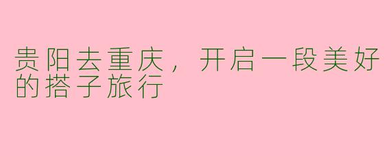 贵阳去重庆,开启一段美好的搭子旅行