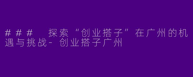 ### 探索“创业搭子”在广州的机遇与挑战-创业搭子广州