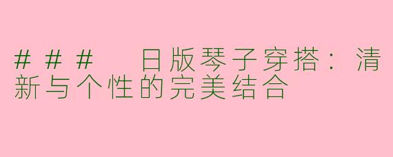### 日版琴子穿搭：清新与个性的完美结合