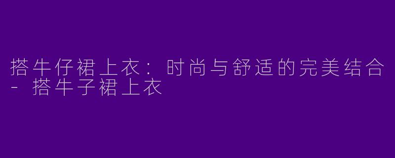 搭牛仔裙上衣：时尚与舒适的完美结合-搭牛子裙上衣