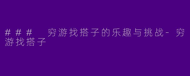 ### 穷游找搭子的乐趣与挑战