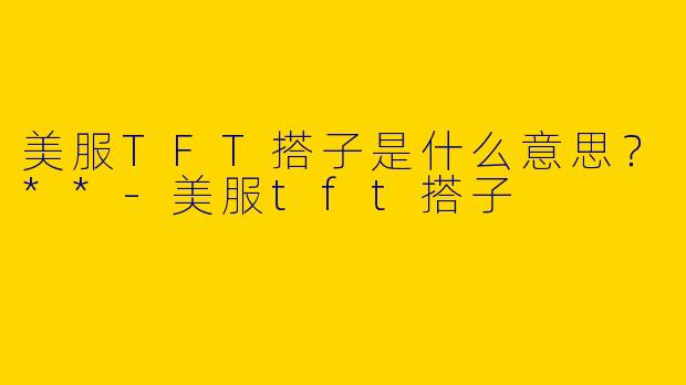 美服TFT搭子是什么意思?**
