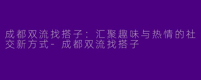 成都双流找搭子：汇聚趣味与热情的社交新方式-成都双流找搭子