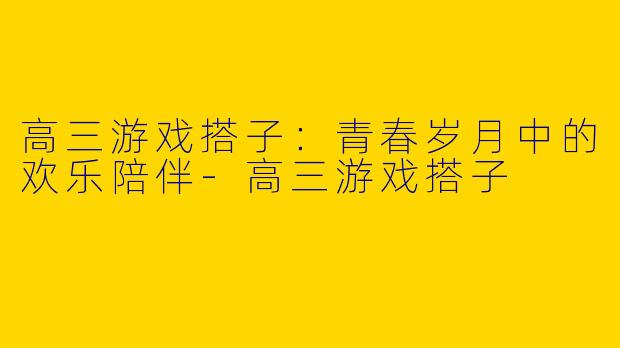 高三游戏搭子：青春岁月中的欢乐陪伴