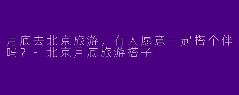 月底去北京旅游，有人愿意一起搭个伴吗？