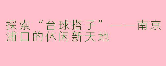 探索“台球搭子”——南京浦口的休闲新天地