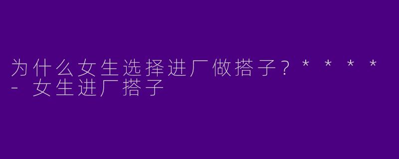 为什么女生选择进厂做搭子？****