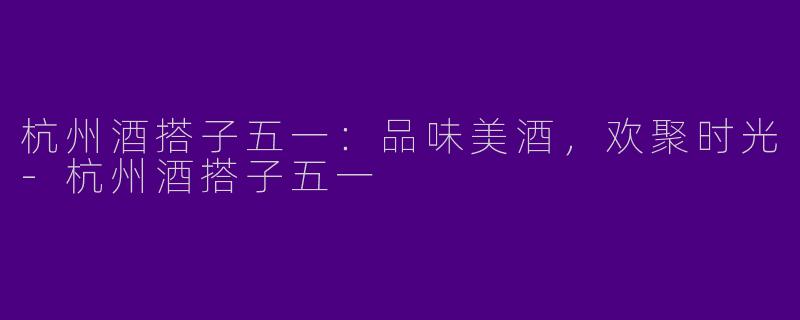 杭州酒搭子五一：品味美酒，欢聚时光-杭州酒搭子五一