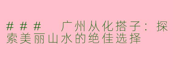 ### 广州从化搭子：探索美丽山水的绝佳选择