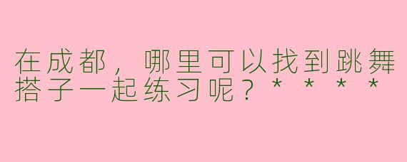 在成都，哪里可以找到跳舞搭子一起练习呢？****