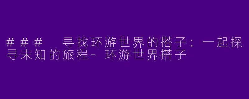 ### 寻找环游世界的搭子：一起探寻未知的旅程-环游世界搭子