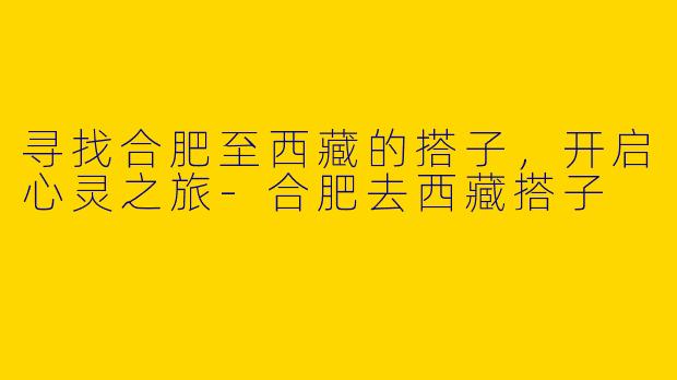 寻找合肥至西藏的搭子，开启心灵之旅-合肥去西藏搭子