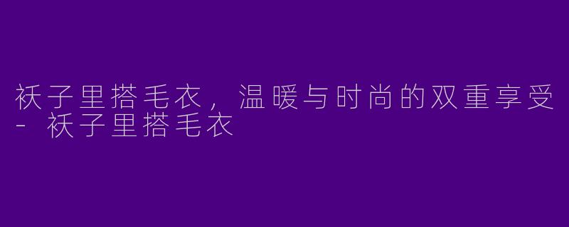 袄子里搭毛衣，温暖与时尚的双重享受-袄子里搭毛衣