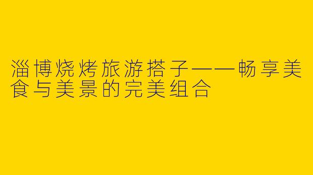 淄博烧烤旅游搭子——畅享美食与美景的完美组合