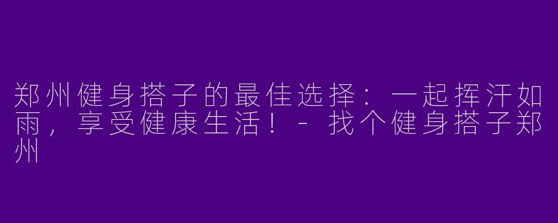 郑州健身搭子的最佳选择：一起挥汗如雨，享受健康生活！-找个健身搭子郑州