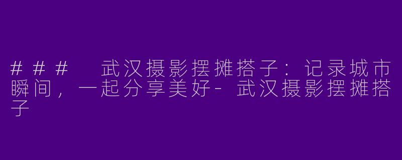 ### 武汉摄影摆摊搭子：记录城市瞬间，一起分享美好-武汉摄影摆摊搭子