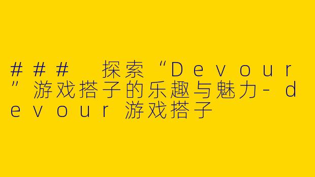### 探索“Devour”游戏搭子的乐趣与魅力-devour游戏搭子