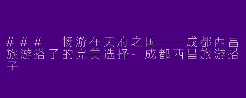 ### 畅游在天府之国——成都西昌旅游搭子的完美选择-成都西昌旅游搭子