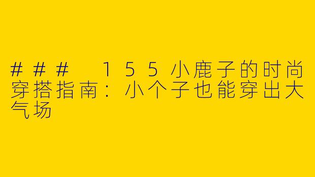 ### 155小鹿子的时尚穿搭指南：小个子也能穿出大气场