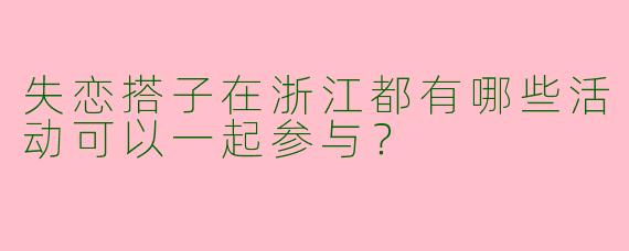 失恋搭子在浙江都有哪些活动可以一起参与？