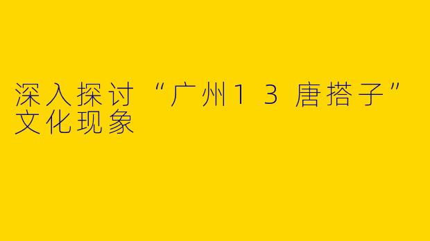深入探讨“广州13唐搭子”文化现象