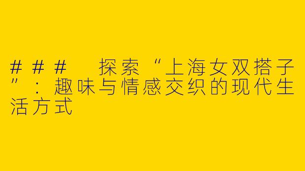 ### 探索“上海女双搭子”:趣味与情感交织的现代生活方式