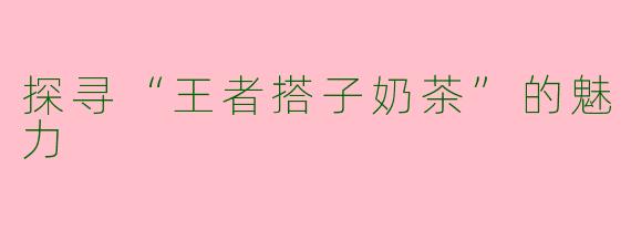 探寻“王者搭子奶茶”的魅力