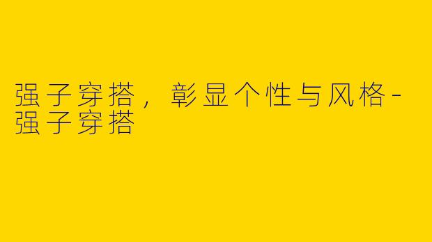 强子穿搭,彰显个性与风格