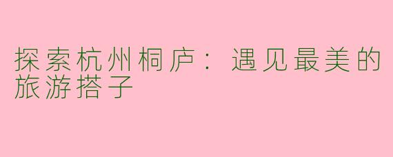 探索杭州桐庐：遇见最美的旅游搭子