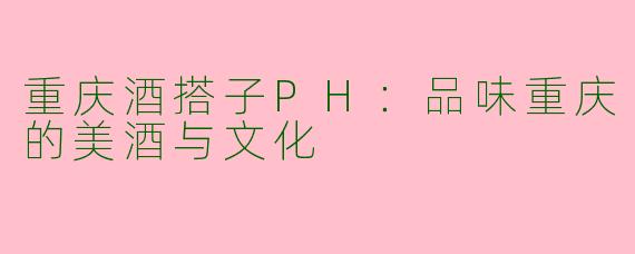重庆酒搭子PH：品味重庆的美酒与文化