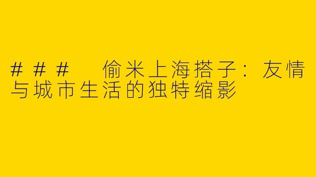 ### 偷米上海搭子：友情与城市生活的独特缩影