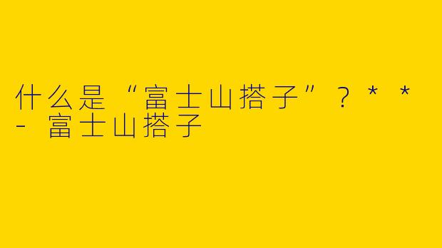 什么是“富士山搭子”？**