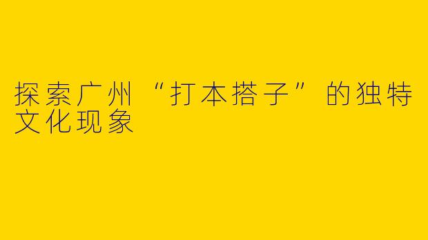 探索广州“打本搭子”的独特文化现象