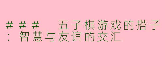 ### 五子棋游戏的搭子:智慧与友谊的交汇