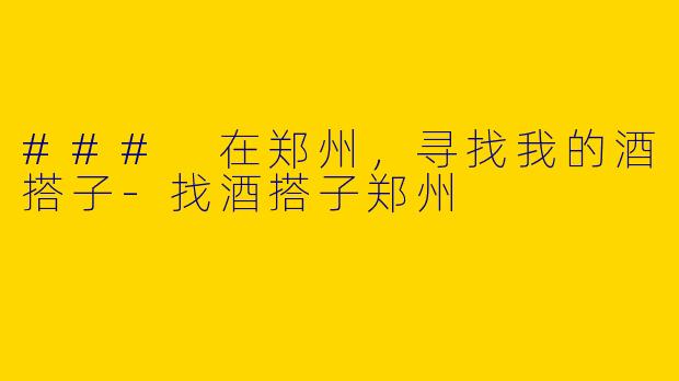 ### 在郑州，寻找我的酒搭子-找酒搭子郑州