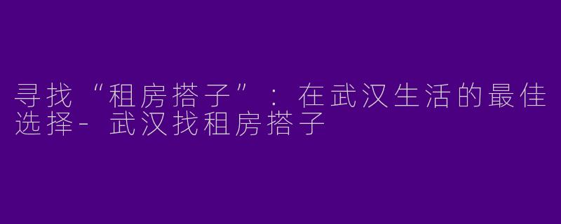 寻找“租房搭子”：在武汉生活的最佳选择-武汉找租房搭子